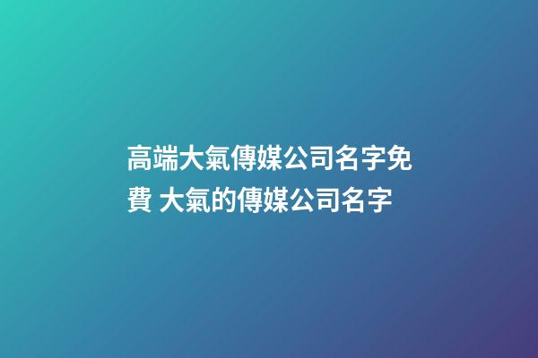 高端大氣傳媒公司名字免費 大氣的傳媒公司名字